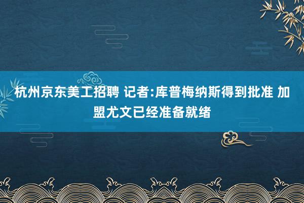 杭州京东美工招聘 记者:库普梅纳斯得到批准 加盟尤文已经准备就绪