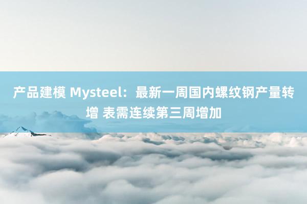 产品建模 Mysteel：最新一周国内螺纹钢产量转增 表需连续第三周增加