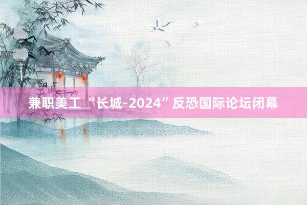 兼职美工 “长城-2024”反恐国际论坛闭幕