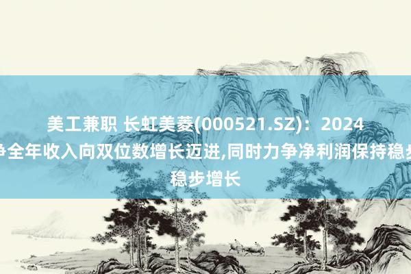 美工兼职 长虹美菱(000521.SZ)：2024年力争全年收入向双位数增长迈进,同时力争净利润保持稳步增长