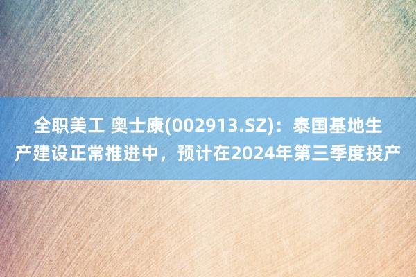 全职美工 奥士康(002913.SZ)：泰国基地生产建设正常推进中，预计在2024年第三季度投产