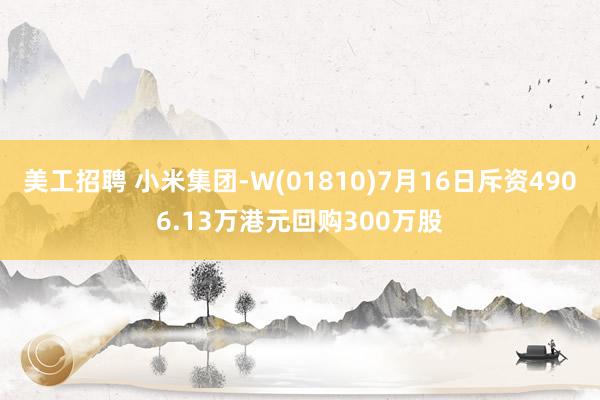 美工招聘 小米集团-W(01810)7月16日斥资4906.13万港元回购300万股