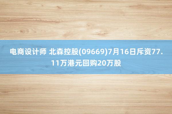 电商设计师 北森控股(09669)7月16日斥资77.11万港元回购20万股