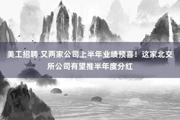 美工招聘 又两家公司上半年业绩预喜！这家北交所公司有望推半年