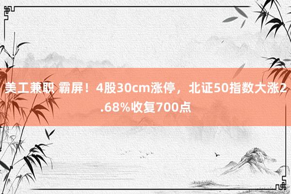 美工兼职 霸屏！4股30cm涨停，北证50指数大涨2.68%收复700点